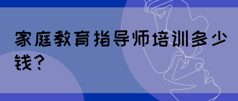 家庭教育指导师培训多少钱？(图1)
