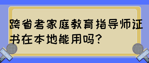 跨省考家庭教育指导师证书在本地能用吗？(图1)