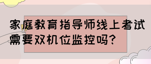 家庭教育指导师线上考试需要双机位监控吗？(图1)
