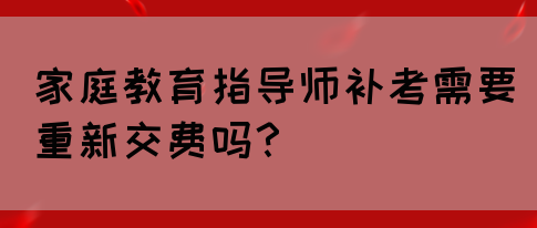 家庭教育指导师补考需要重新交费吗？(图1)