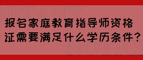 报名家庭教育指导师资格证需要满足什么学历条件?(图1) 报名家庭教育指导师资格证需要满足什么学历条件?(图1)