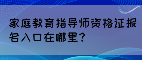家庭教育指导师资格证报名入口在哪里?(图1) 家庭教育指导师资格证报名入口在哪里?(图1)
