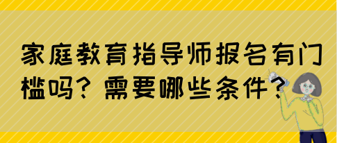 家庭教育指导师报名有门槛吗?需要哪些条件?(图1) 家庭教育指导师报名有门槛吗?需要哪些条件?(图1)