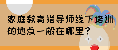 家庭教育指导师线下培训的地点一般在哪里？(图1)