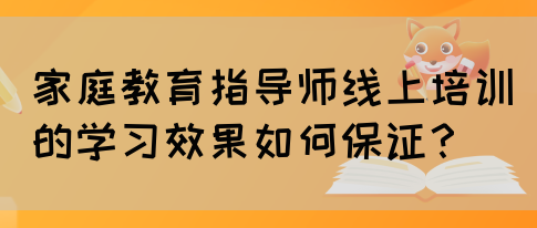 家庭教育指导师线上培训的学习效果如何保证？(图1)