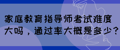 家庭教育指导师考试难度大吗，通过率大概是多少？(图1)