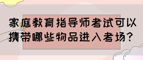 家庭教育指导师考试可以携带哪些物品进入考场?(图1) 家庭教育指导师考试可以携带哪些物品进入考场?(图1)