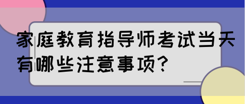 家庭教育指导师考试当天有哪些注意事项？(图1)