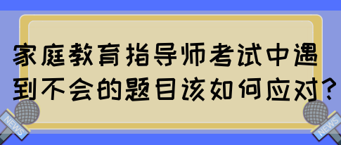 家庭教育指导师考试中遇到不会的题目该如何应对?(图1) 家庭教育指导师考试中遇到不会的题目该如何应对?(图1)