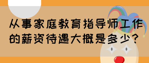 从事家庭教育指导师工作的薪资待遇大概是多少？(图1)
