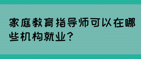 家庭教育指导师可以在哪些机构就业？(图1)