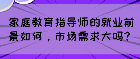 家庭教育指导师的就业前景如何,市场需求大吗?(图1) 家庭教育指导师的就业前景如何,市场需求大吗?(图1)