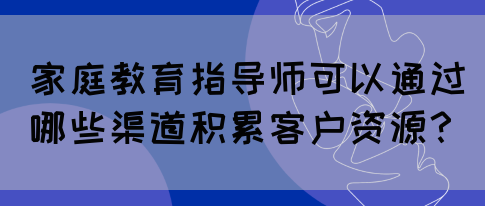 家庭教育指导师可以通过哪些渠道积累客户资源？(图1)