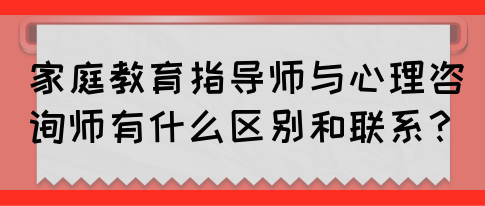 家庭教育指导师与心理咨询师有什么区别和联系？(图1)