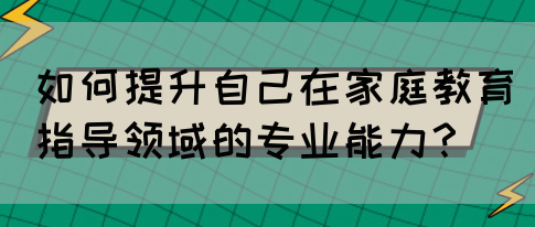 如何提升自己在家庭教育指导领域的专业能力？(图1)