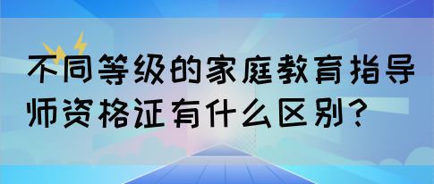 不同等级的家庭教育指导师资格证有什么区别？(图1)