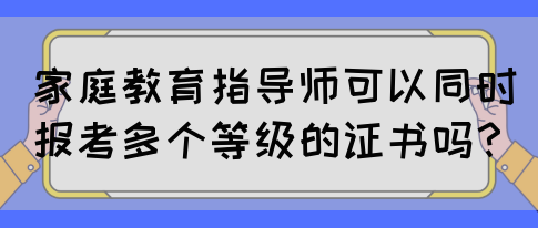 家庭教育指导师可以同时报考多个等级的证书吗？(图1)