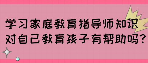 学习家庭教育指导师知识对自己教育孩子有帮助吗？(图1)