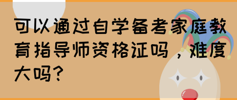 可以通过自学备考家庭教育指导师资格证吗，难度大吗？(图1)