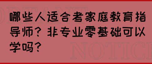 哪些人适合考家庭教育指导师?非专业零基础可以学吗?(图1) 哪些人适合考家庭教育指导师?非专业零基础可以学吗?(图1)