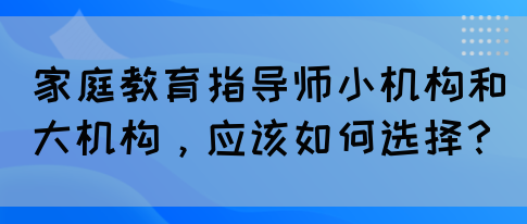 家庭教育指导师小机构和大机构,应该如何选择?(图1) 家庭教育指导师小机构和大机构,应该如何选择?(图1)