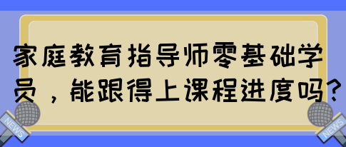 家庭教育指导师零基础学员,能跟得上课程进度吗?(图1) 家庭教育指导师零基础学员,能跟得上课程进度吗?(图1)