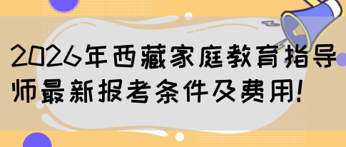 2026年西藏家庭教育指导师最新报考条件及费用！(图1)