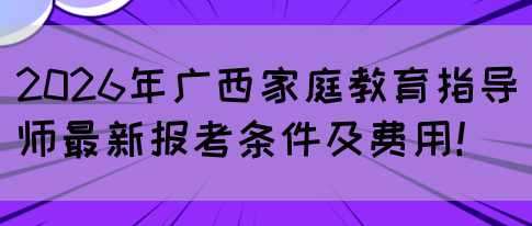 2026年广西家庭教育指导师最新报考条件及费用！(图1)