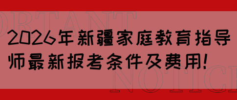 2026年新疆家庭教育指导师最新报考条件及费用！(图1)