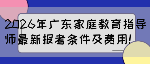 2026年广东家庭教育指导师最新报考条件及费用！(图1)
