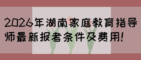 2026年湖南家庭教育指导师最新报考条件及费用！(图1)