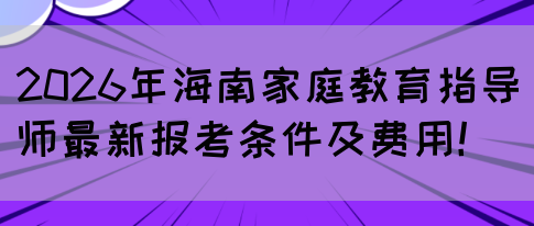 2026年海南家庭教育指导师最新报考条件及费用！(图1)