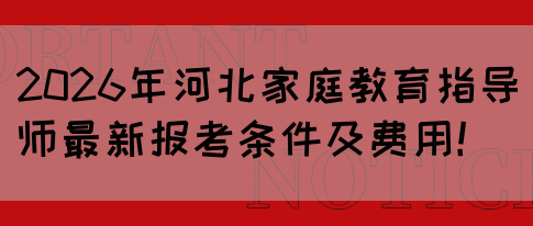 2026年河北家庭教育指导师最新报考条件及费用!(图1) 2026年河北家庭教育指导师最新报考条件及费用!(图1)