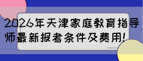 2026年天津家庭教育指导师最新报考条件及费用!(图1) 2026年天津家庭教育指导师最新报考条件及费用!(图1)