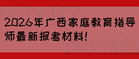 2026年广西家庭教育指导师最新报考材料！(图1)
