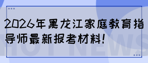 2026年黑龙江家庭教育指导师最新报考材料！(图1)