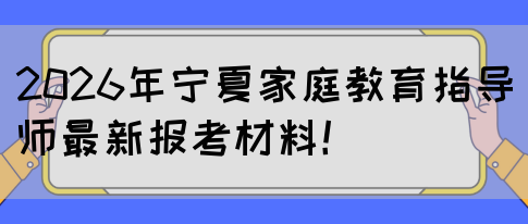 2026年宁夏家庭教育指导师最新报考材料！(图1)