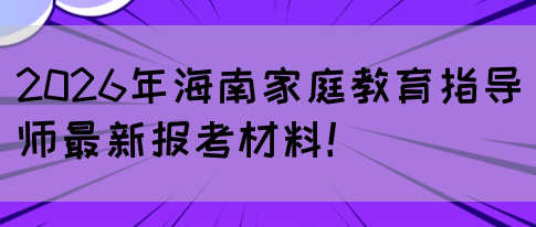 2026年海南家庭教育指导师最新报考材料!(图1) 2026年海南家庭教育指导师最新报考材料!(图1)