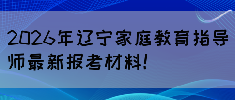 2026年辽宁家庭教育指导师最新报考材料！(图1)