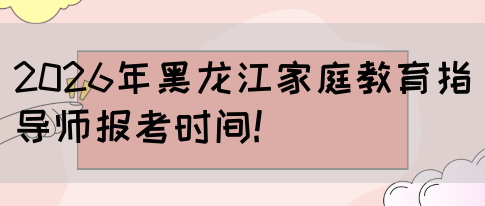 2026年黑龙江家庭教育指导师报考时间!(图1)