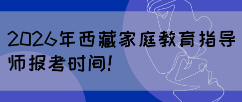 2026年西藏家庭教育指导师报考时间!(图1) 2026年西藏家庭教育指导师报考时间!(图1)