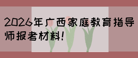 2026年广西家庭教育指导师报考材料！(图1)