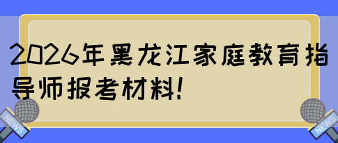 2026年黑龙江家庭教育指导师报考材料!(图1)