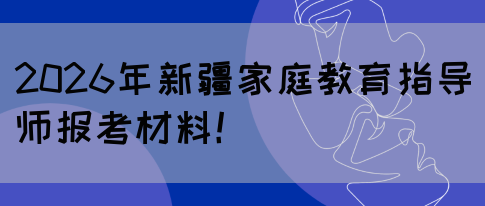 2026年新疆家庭教育指导师报考材料！(图1)
