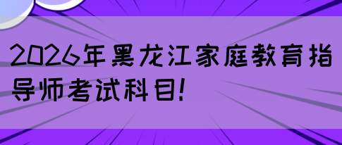 2026年黑龙江家庭教育指导师考试科目!(图1) 2026年黑龙江家庭教育指导师考试科目!(图1)