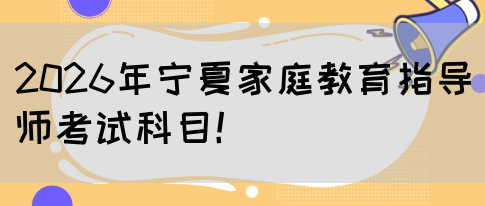 2026年宁夏家庭教育指导师考试科目!(图1) 2026年宁夏家庭教育指导师考试科目!(图1)