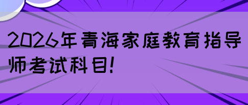 2026年青海家庭教育指导师考试科目!(图1) 2026年青海家庭教育指导师考试科目!(图1)