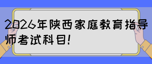 2026年陕西家庭教育指导师考试科目!(图1) 2026年陕西家庭教育指导师考试科目!(图1)