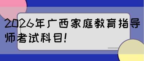 2026年广西家庭教育指导师考试科目!(图1) 2026年广西家庭教育指导师考试科目!(图1)