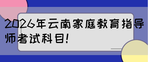 2026年云南家庭教育指导师考试科目!(图1) 2026年云南家庭教育指导师考试科目!(图1)